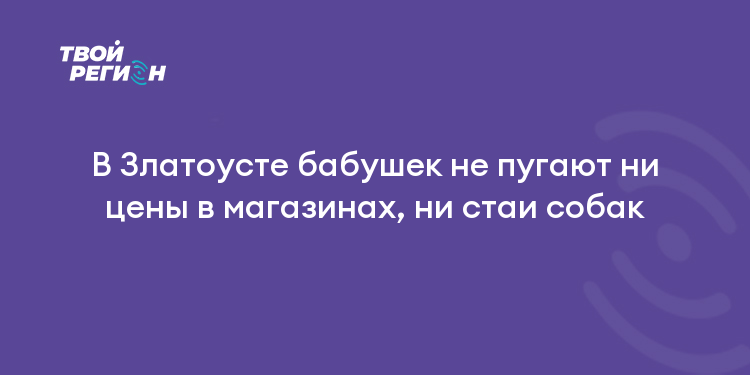 В Златоусте бабушек не пугают ни цены в магазинах, ни стаи собак