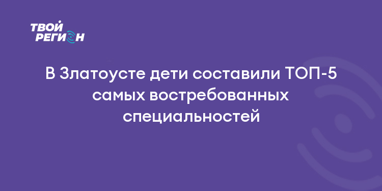В Златоусте дети составили ТОП-5 самых востребованных специальностей