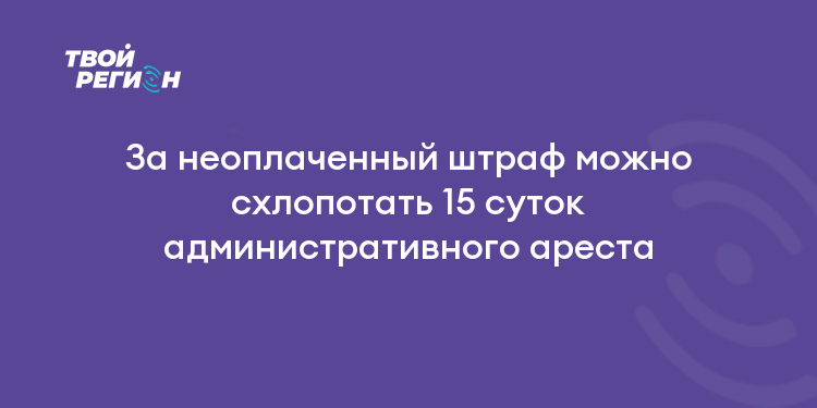 За неоплаченный штраф можно схлопотать 15 суток административного ареста