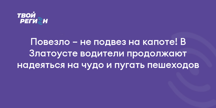 Повезло – не подвез на капоте! В Златоусте водители продолжают надеяться на чудо и пугать пешеходов
