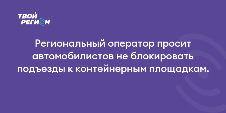 Региональный оператор просит автомобилистов не блокировать подъезды к контейнерным площадкам.