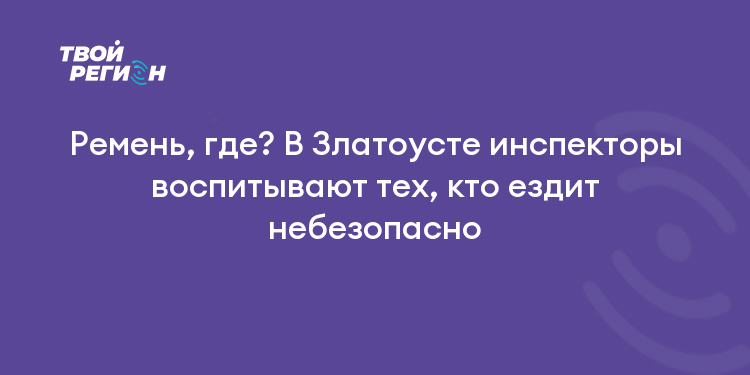 Ремень, где? В Златоусте инспекторы воспитывают тех, кто ездит небезопасно