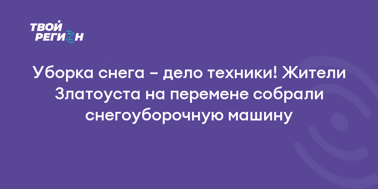 Уборка снега – дело техники! Жители Златоуста на перемене собрали снегоуборочную машину