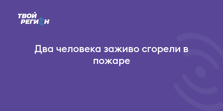 Два человека заживо сгорели в пожаре