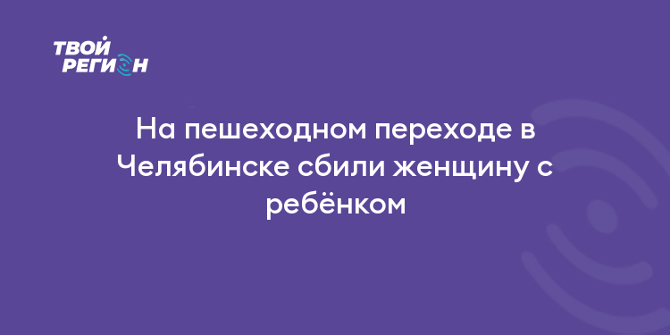 На пешеходном переходе в Челябинске сбили женщину с ребёнком