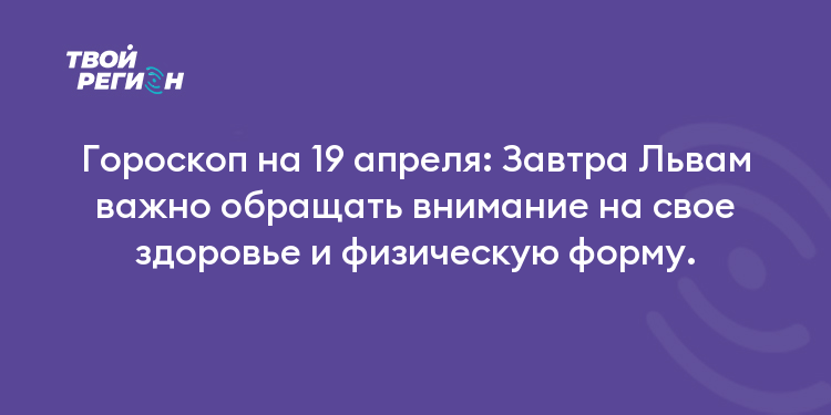 Гороскоп на 19 апреля: Завтра Львам важно обращать внимание на свое