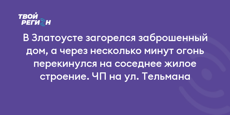 В Златоусте загорелся заброшенный дом, а через несколько минут огонь перекинулся на соседнее жилое строение. ЧП на ул. Тельмана