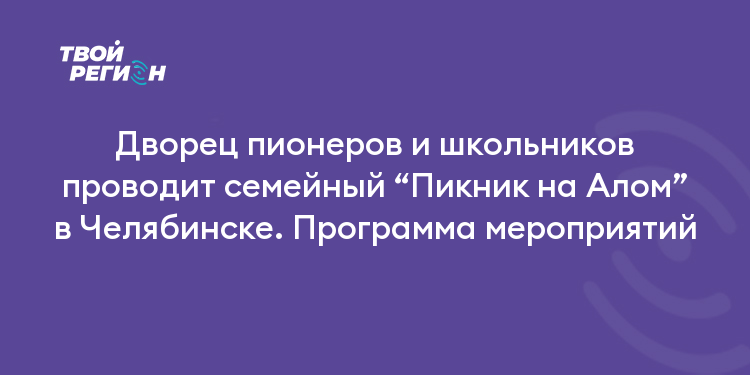 Дворец пионеров и школьников проводит семейный “Пикник на Алом” в Челябинске. Программа мероприятий