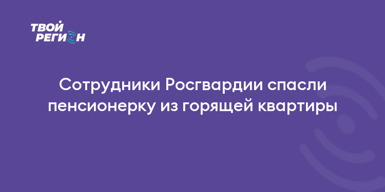 Сотрудники Росгвардии спасли пенсионерку из горящей квартиры