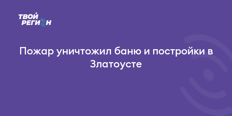 Пожар уничтожил баню и постройки в Златоусте
