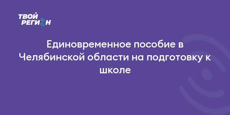 Единовременное пособие в Челябинской области на подготовку к школе