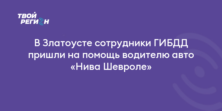 В Златоусте сотрудники ГИБДД пришли на помощь водителю авто «Нива Шевроле»