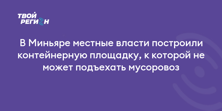 В Миньяре местные власти построили контейнерную площадку, к которой не может подъехать мусоровоз