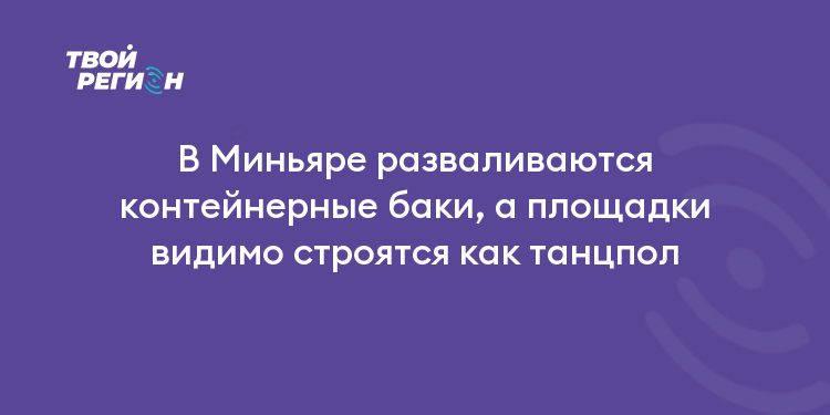 В Миньяре разваливаются контейнерные баки, а площадки видимо строятся как танцпол