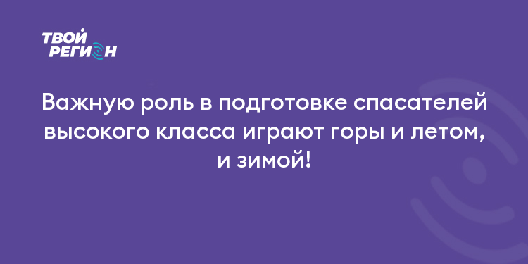 Важную роль в подготовке спасателей высокого класса играют горы и летом, и зимой!