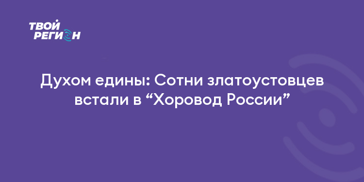 Духом едины: Сотни златоустовцев встали в “Хоровод России”