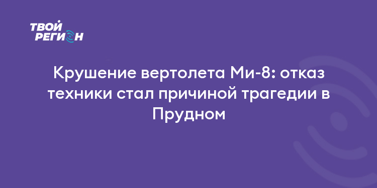 Крушение вертолета Ми-8: отказ техники стал причиной трагедии в Прудном