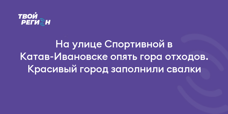 На улице Спортивной в Катав-Ивановске опять гора отходов. Красивый город заполнили свалки