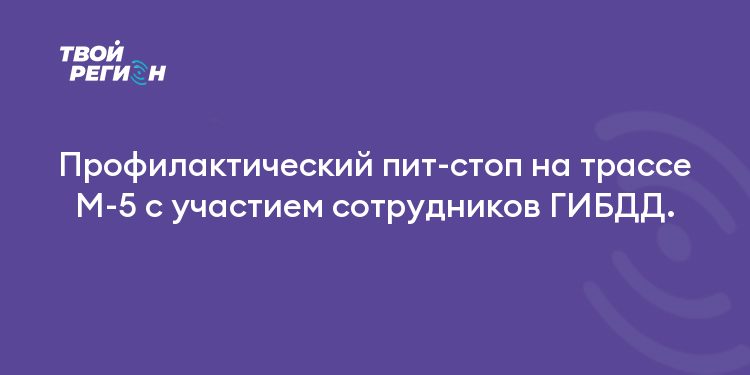 Профилактический пит-стоп на трассе М-5 с участием сотрудников ГИБДД.