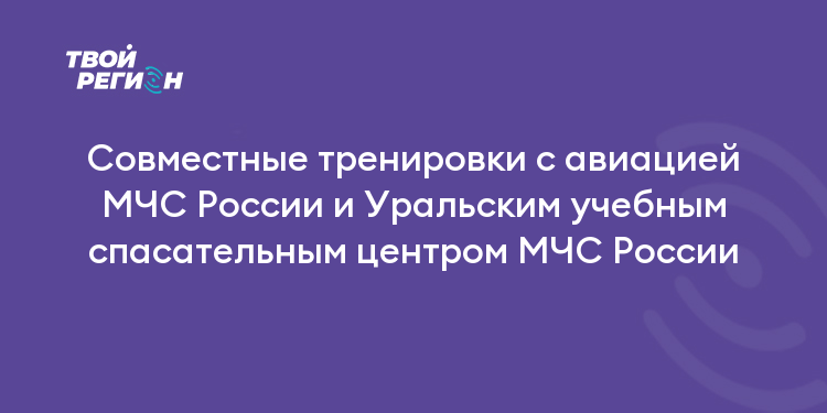 Совместные тренировки с авиацией МЧС России и Уральским учебным спасательным центром МЧС России