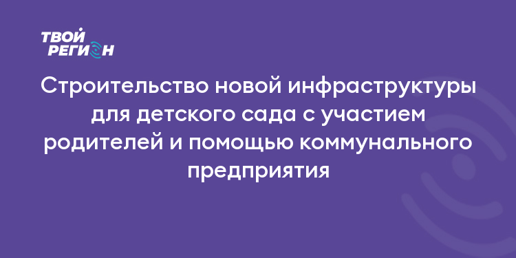 Строительство новой инфраструктуры для детского сада с участием родителей и помощью коммунального предприятия