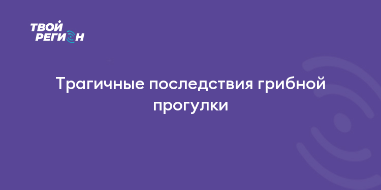Трагичные последствия грибной прогулки
