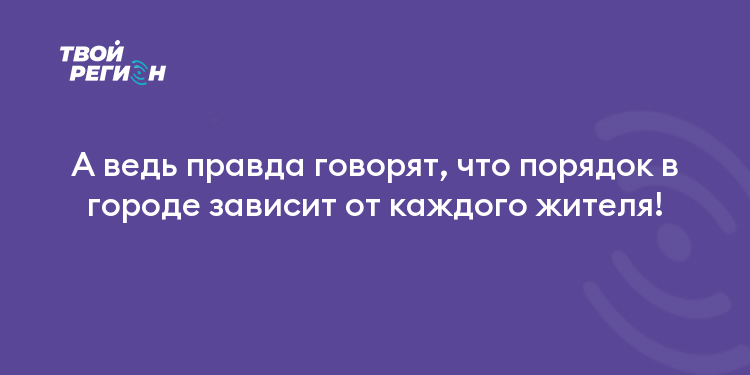 А ведь правда говорят, что порядок в городе зависит от каждого жителя!