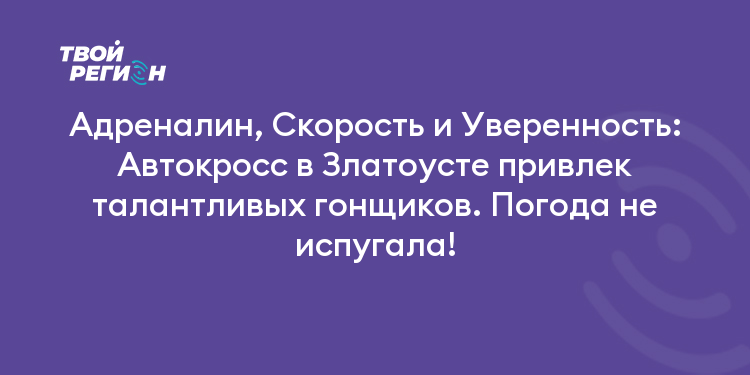 Адреналин, Скорость и Уверенность: Автокросс в Златоусте привлек талантливых гонщиков. Погода не испугала!