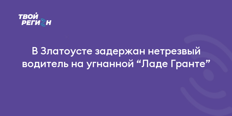 В Златоусте задержан нетрезвый водитель на угнанной “Ладе Гранте”