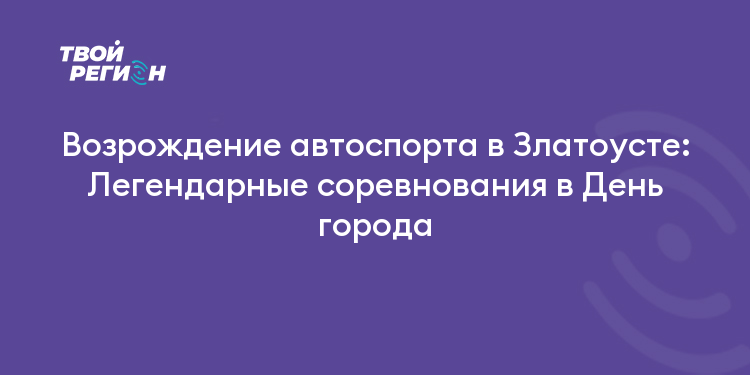 Возрождение автоспорта в Златоусте: Легендарные соревнования в День города