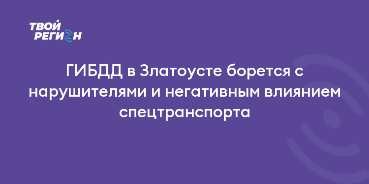 ГИБДД в Златоусте борется с нарушителями и негативным влиянием спецтранспорта