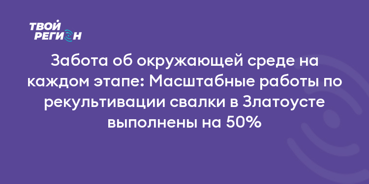 Забота об окружающей среде на каждом этапе: Масштабные работы по рекультивации свалки в Златоусте выполнены на 50%