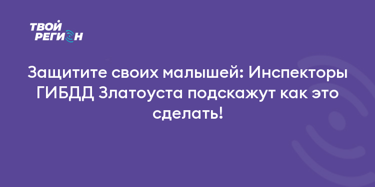 Защитите своих малышей: Инспекторы ГИБДД Златоуста подскажут как это сделать!