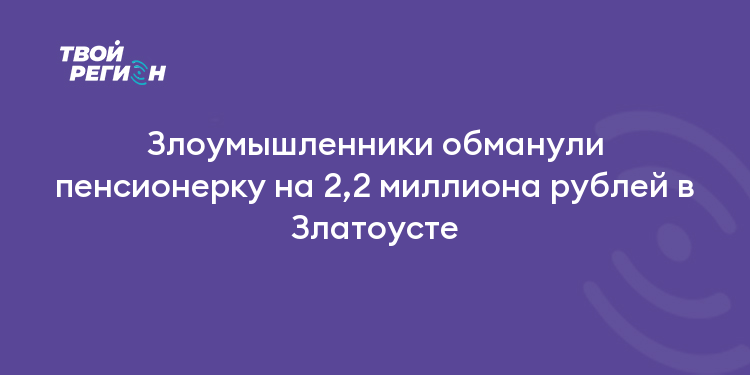 Злоумышленники обманули пенсионерку на 2,2 миллиона рублей в Златоусте