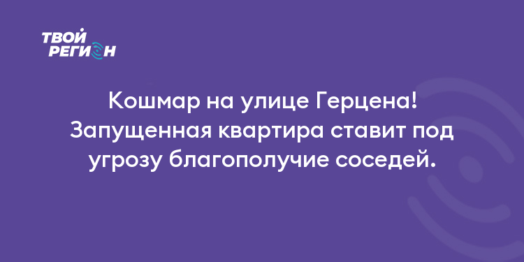 Кошмар на улице Герцена! Запущенная квартира ставит под угрозу благополучие соседей.