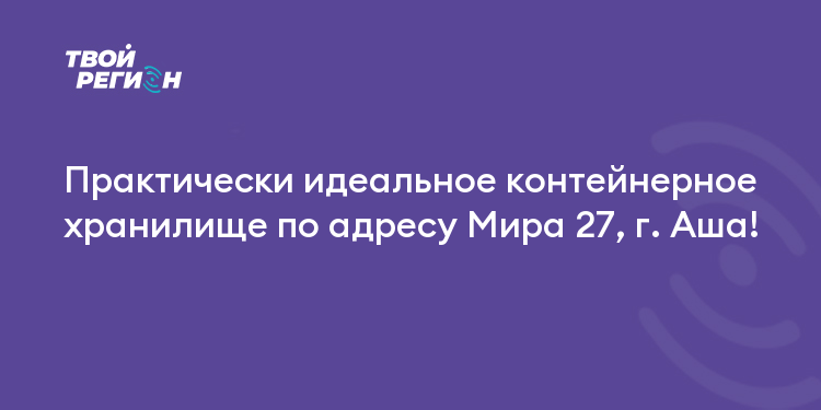 Практически идеальное контейнерное хранилище по адресу Мира 27, г. Аша!