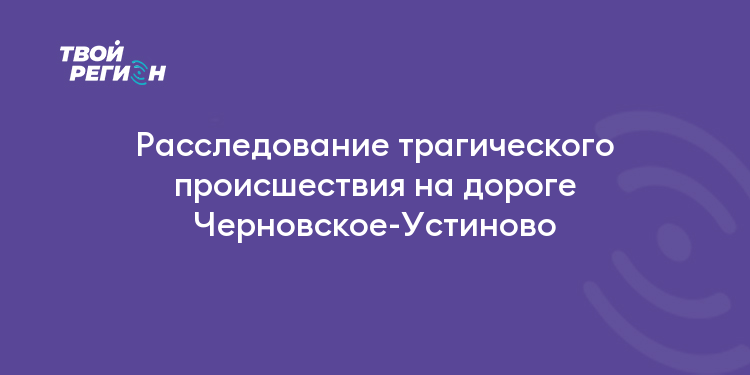 Расследование трагического происшествия на дороге Черновское-Устиново