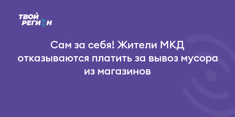 Сам за себя! Жители МКД отказываются платить за вывоз мусора из магазинов