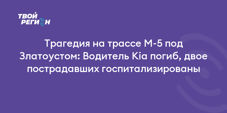 Трагедия на трассе М-5 под Златоустом: Водитель Кia погиб, двое пострадавших госпитализированы