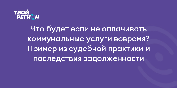 Что будет если не оплачивать коммунальные услуги вовремя? Пример из судебной практики и последствия задолженности