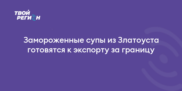 Замороженные супы из Златоуста готовятся к экспорту за границу