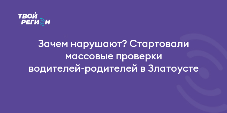 Зачем нарушают? Стартовали массовые проверки водителей-родителей в Златоусте