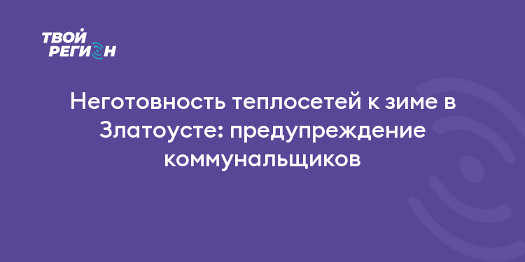 Неготовность теплосетей к зиме в Златоусте: предупреждение коммунальщиков