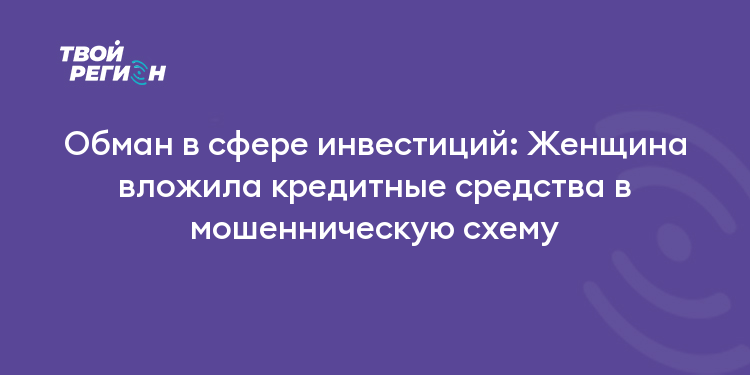 Обман в сфере инвестиций: Женщина вложила кредитные средства в мошенническую схему