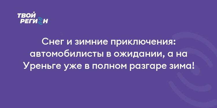 Снег и зимние приключения: автомобилисты в ожидании, а на Уреньге уже в полном разгаре зима!