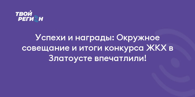 Успехи и награды: Окружное совещание и итоги конкурса ЖКХ в Златоусте впечатлили!