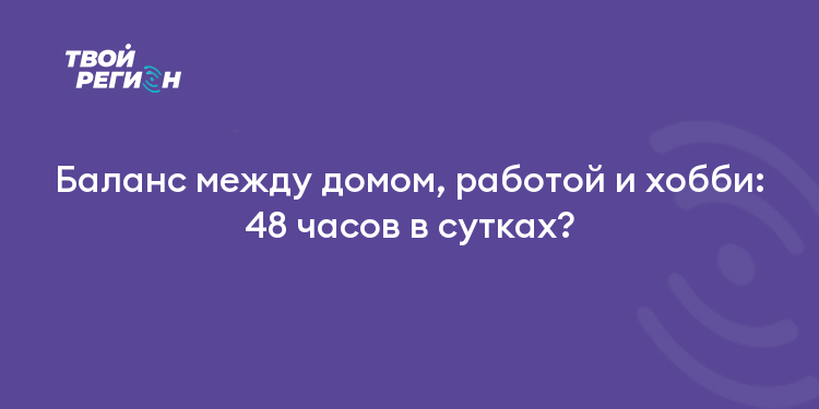Баланс между домом, работой и хобби: 48 часов в сутках?