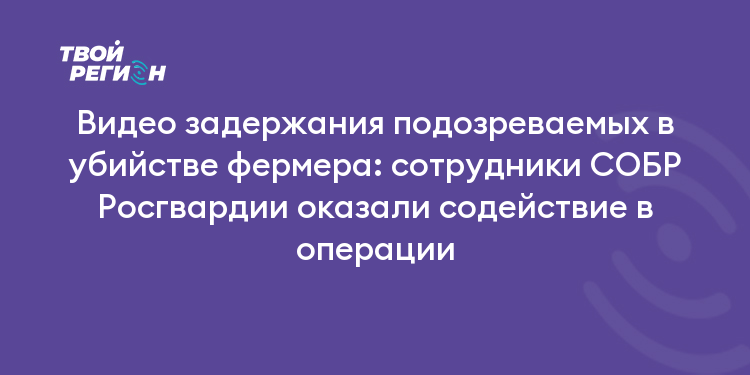 Видео задержания подозреваемых в убийстве фермера: сотрудники СОБР Росгвардии оказали содействие в операции