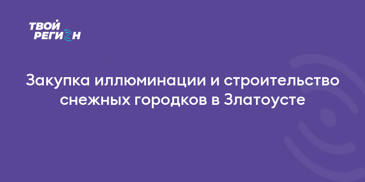 Закупка иллюминации и строительство снежных городков в Златоусте