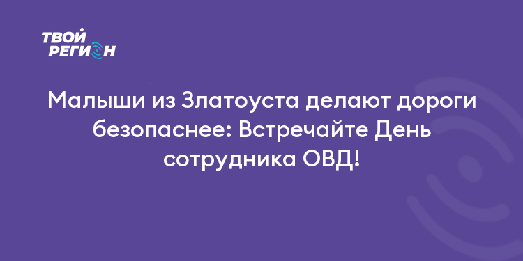 Малыши из Златоуста делают дороги безопаснее: Встречайте День сотрудника ОВД!